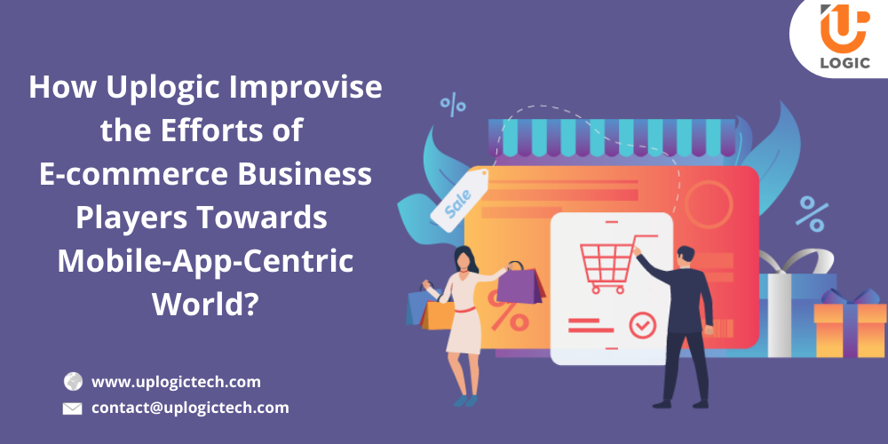How Uplogic Improvise The Efforts Of E-Commerce Business Players Towards Mobile-App-Centric World?