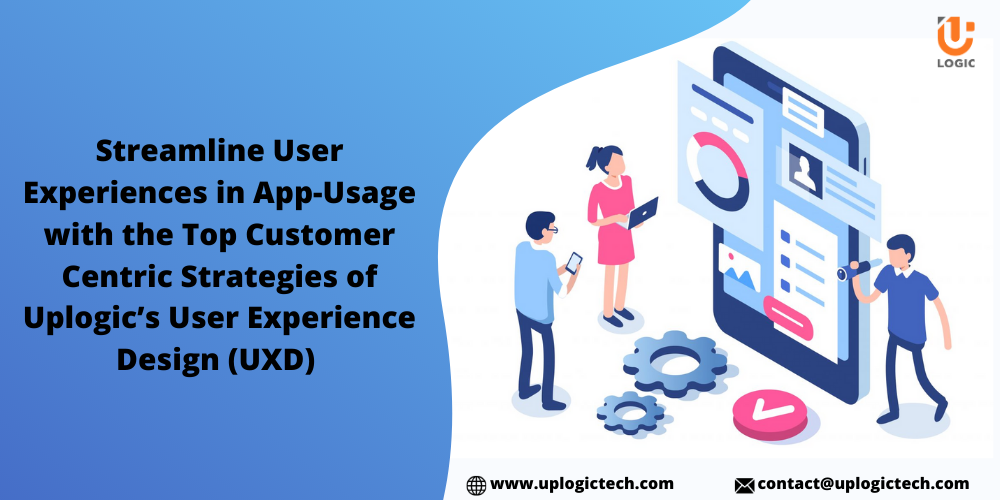 Streamline User Experiences In App-Usage With The Top Customer-Centric Strategies Of Uplogic’s User Experience Design (UXD)